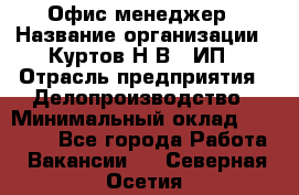 Офис-менеджер › Название организации ­ Куртов Н.В., ИП › Отрасль предприятия ­ Делопроизводство › Минимальный оклад ­ 25 000 - Все города Работа » Вакансии   . Северная Осетия